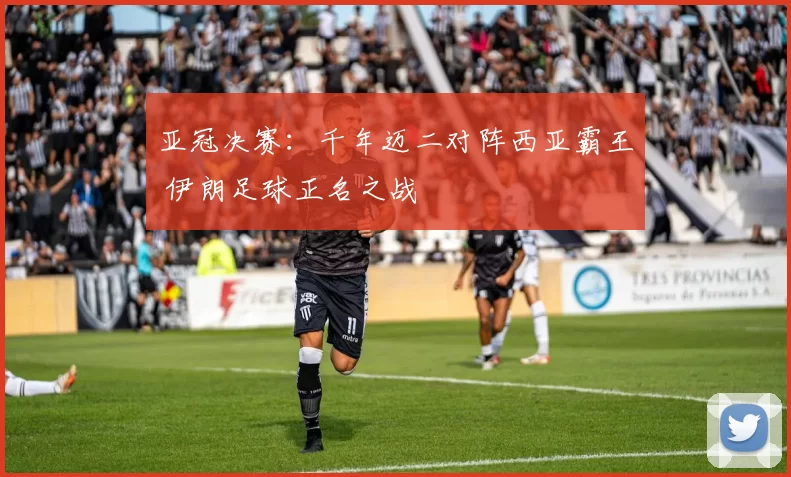 亚冠决赛：千年迈二对阵西亚霸王 伊朗足球正名之战