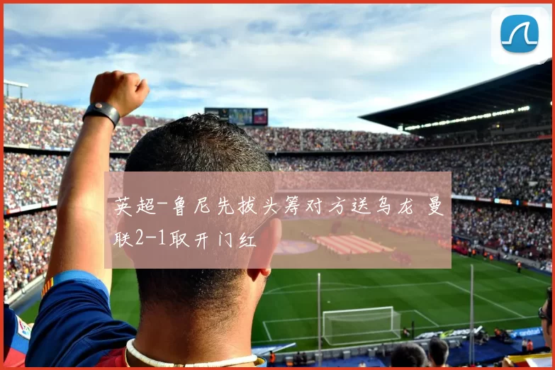 英超-鲁尼先拔头筹对方送乌龙 曼联2-1取开门红