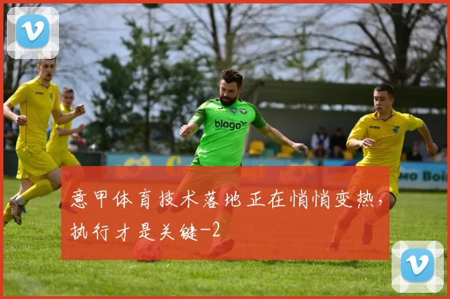 意甲体育技术落地正在悄悄变热,执行才是关键