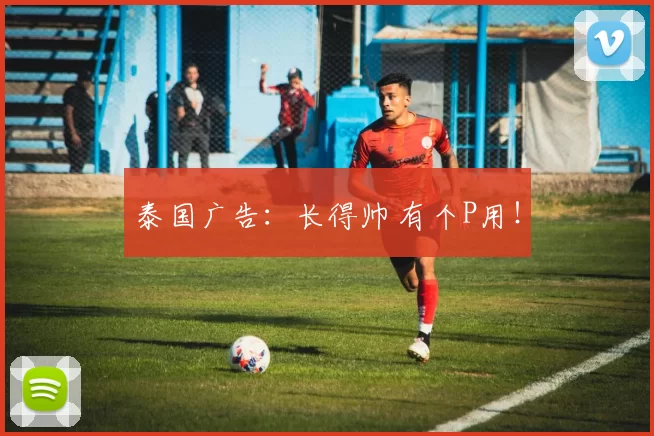 泰国广告：长得帅 有个P用！