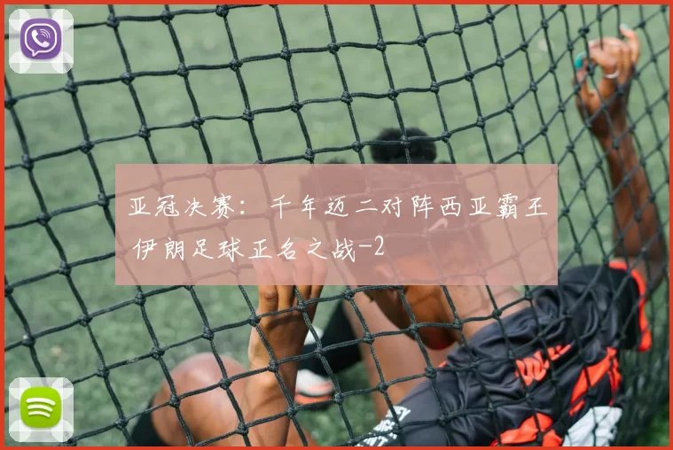 亚冠决赛：千年迈二对阵西亚霸王 伊朗足球正名之战