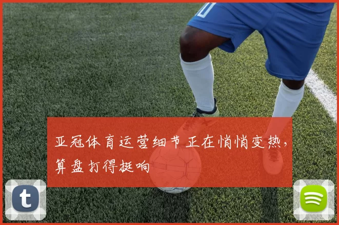 亚冠体育运营细节正在悄悄变热，算盘打得挺响