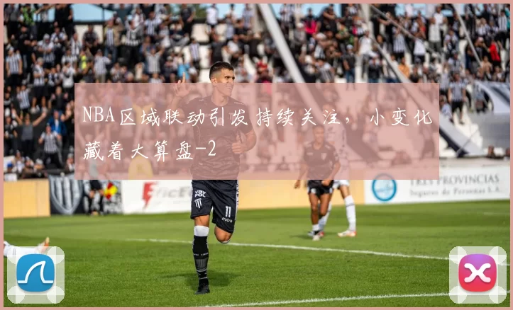 NBA区域联动引发持续关注，小变化藏着大算盘