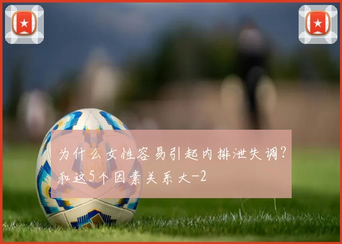 为什么女性容易引起内排泄失调？和这5个因素关系大