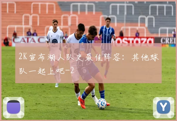2K宣布湖人队史最佳阵容：其他球队一起上吧