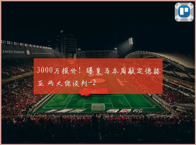 3000万报价！曝皇马本周敲定德赫亚 两大佬谈判