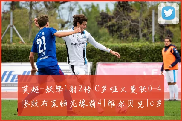 英超-妖锋1射2传 C罗哑火曼联0-4惨败布莱顿无缘前4|维尔贝克|c罗|马塔