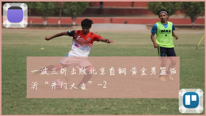 一波三折击败北京首钢 黄金男篮临沂“开门大吉”