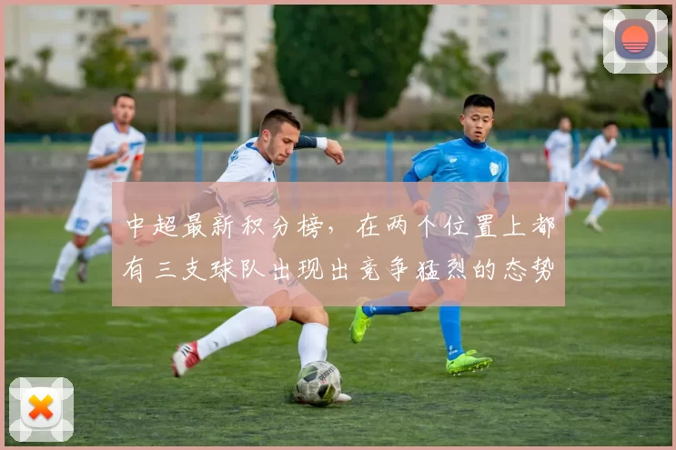 中超最新积分榜，在两个位置上都有三支球队出现出竞争猛烈的态势