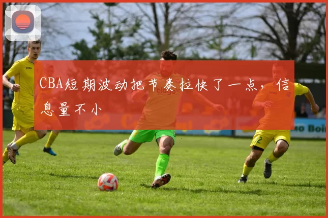 CBA短期波动把节奏拉快了一点，信息量不小