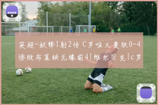 英超-妖锋1射2传 C罗哑火曼联0-4惨败布莱顿无缘前4|维尔贝克|c罗|马塔