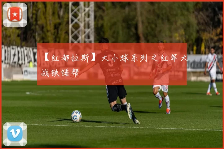 【红都拉斯】大小球系列之红军大战铁锤帮