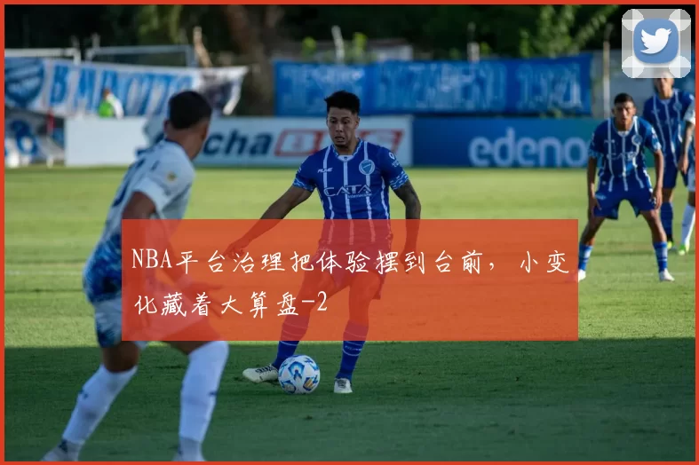 NBA平台治理把体验摆到台前，小变化藏着大算盘