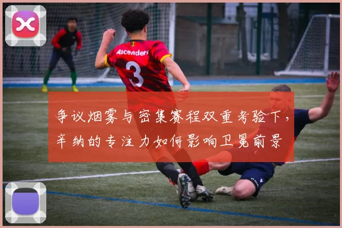 争议烟雾与密集赛程双重考验下，辛纳的专注力如何影响卫冕前景