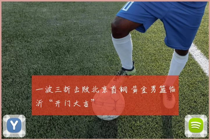 一波三折击败北京首钢 黄金男篮临沂“开门大吉”