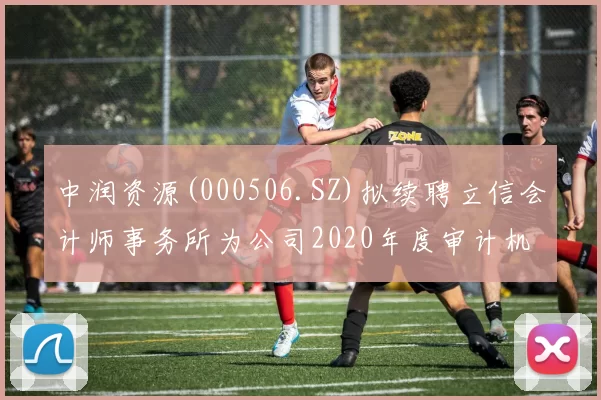 中润资源(000506.SZ)拟续聘立信会计师事务所为公司2020年度审计机构